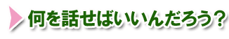 何を話せばいいんだろう