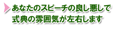 あなたのスピーチの良し悪しで式の雰囲気が左右します